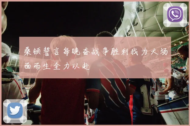 桑顿誓言每晚奋战争胜利我为大场面而生全力以赴