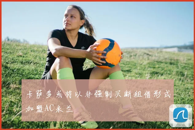 卡萨多或将以非强制买断租借形式加盟AC米兰