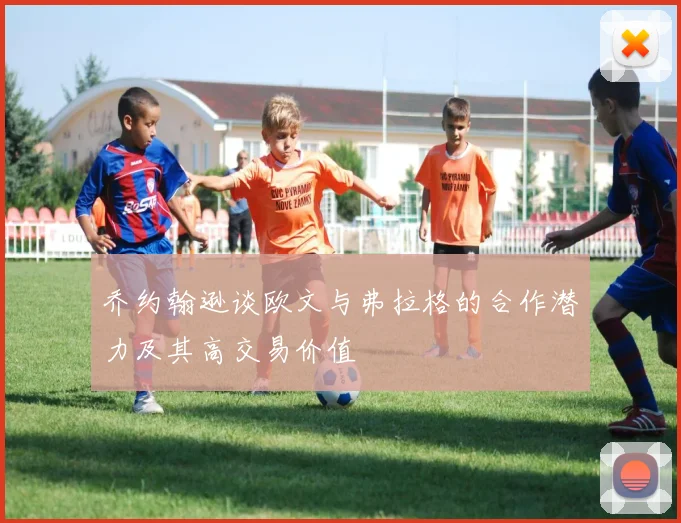乔约翰逊谈欧文与弗拉格的合作潜力及其高交易价值