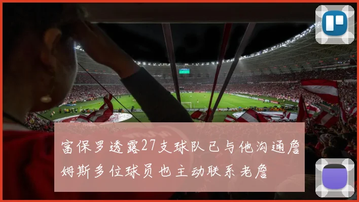 富保罗透露27支球队已与他沟通詹姆斯多位球员也主动联系老詹