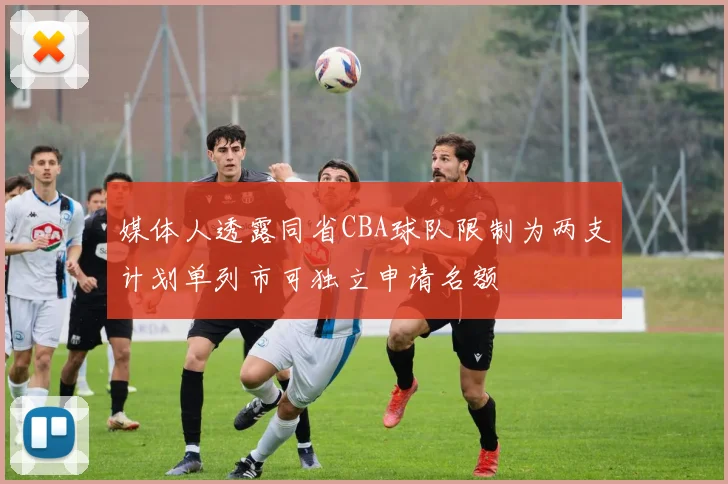 媒体人透露同省CBA球队限制为两支计划单列市可独立申请名额