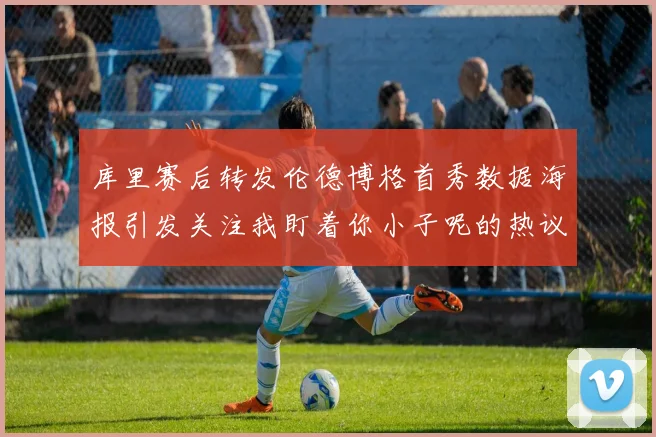 库里赛后转发伦德博格首秀数据海报引发关注我盯着你小子呢的热议