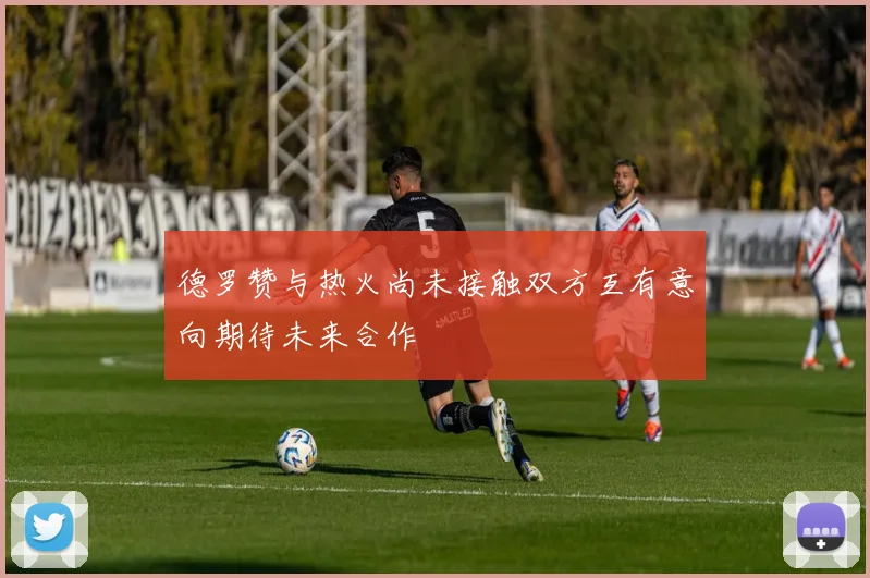 德罗赞与热火尚未接触双方互有意向期待未来合作