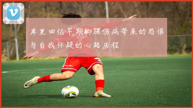 库里回忆早期脚踝伤病带来的恐惧与自我怀疑的心路历程