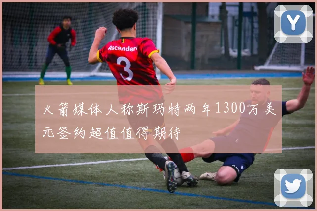 火箭媒体人称斯玛特两年1300万美元签约超值值得期待