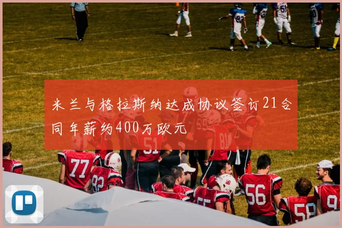 米兰与格拉斯纳达成协议签订21合同年薪约400万欧元