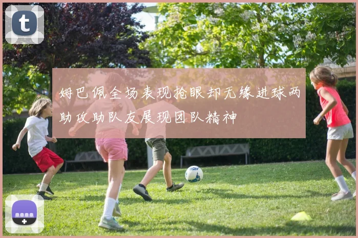 姆巴佩全场表现抢眼却无缘进球两助攻助队友展现团队精神