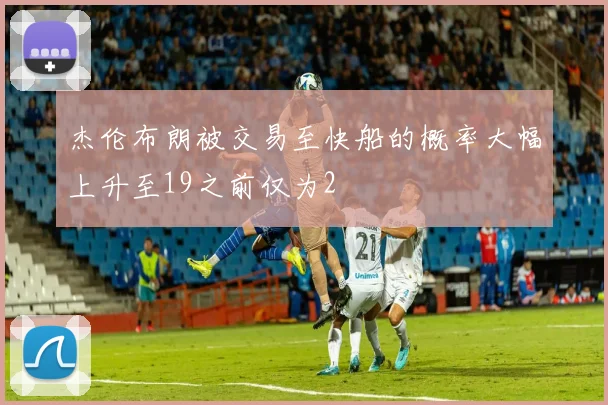 杰伦布朗被交易至快船的概率大幅上升至19之前仅为2