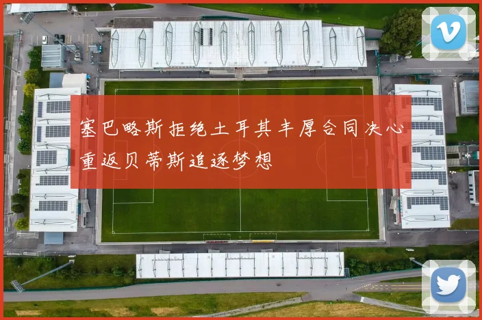 塞巴略斯拒绝土耳其丰厚合同决心重返贝蒂斯追逐梦想