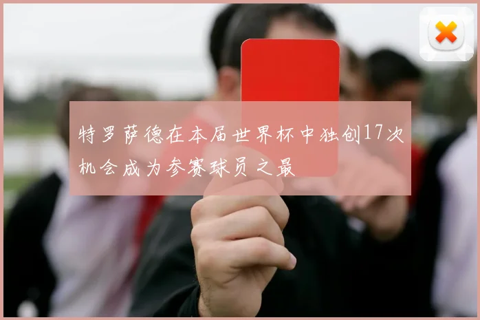 特罗萨德在本届世界杯中独创17次机会成为参赛球员之最