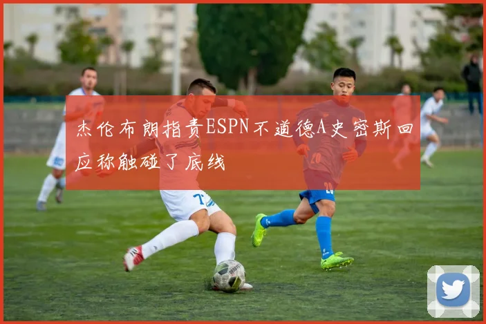 杰伦布朗指责ESPN不道德A史密斯回应称触碰了底线