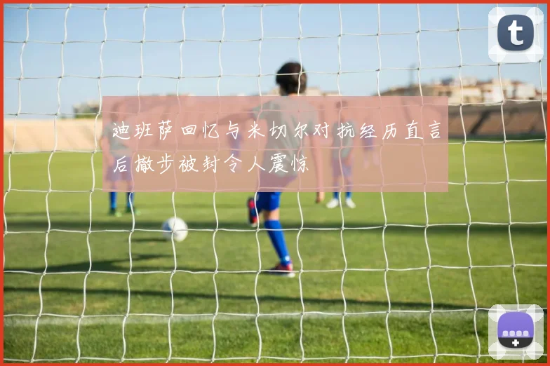 迪班萨回忆与米切尔对抗经历直言后撤步被封令人震惊